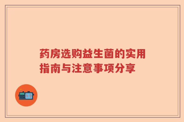 药房选购益生菌的实用指南与注意事项分享