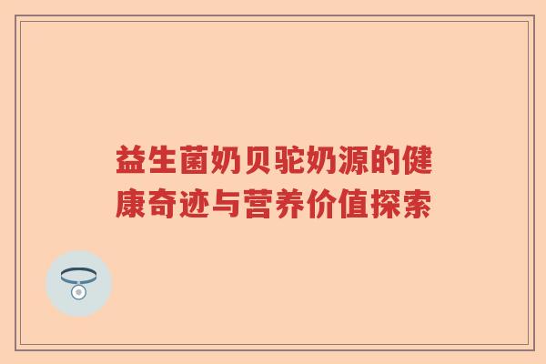 益生菌奶贝驼奶源的健康奇迹与营养价值探索