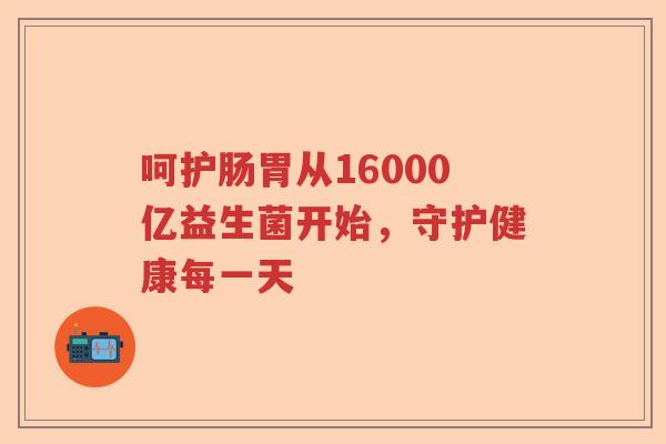 呵护肠胃从16000亿益生菌开始，守护健康每一天