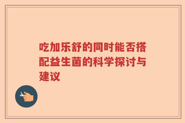 吃加乐舒的同时能否搭配益生菌的科学探讨与建议