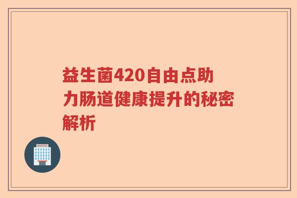 益生菌420自由点助力肠道健康提升的秘密解析
