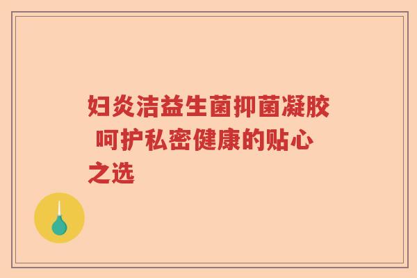 妇炎洁益生菌抑菌凝胶 呵护私密健康的贴心之选