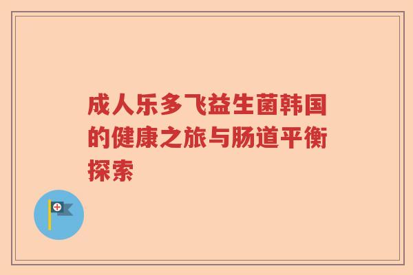成人乐多飞益生菌韩国的健康之旅与肠道平衡探索