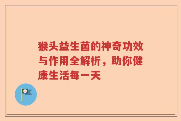 猴头益生菌的神奇功效与作用全解析，助你健康生活每一天