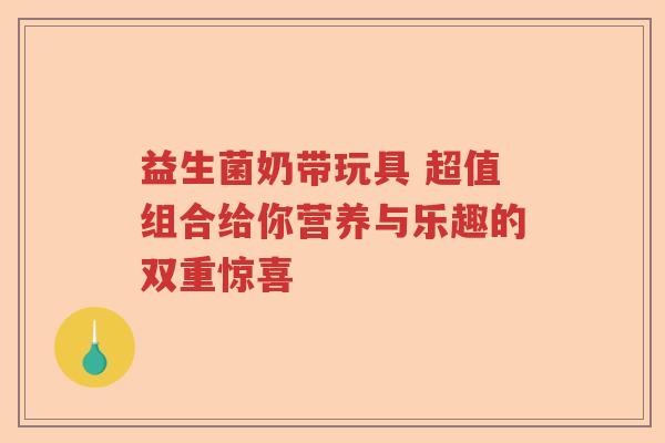 益生菌奶带玩具 超值组合给你营养与乐趣的双重惊喜