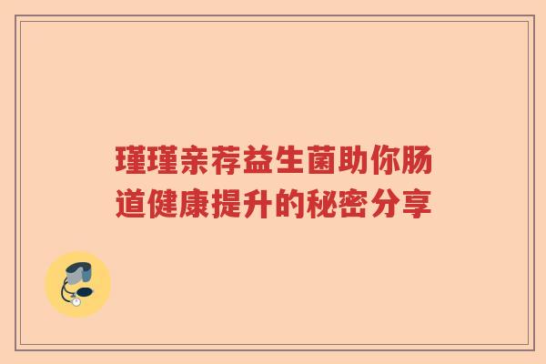 瑾瑾亲荐益生菌助你肠道健康提升的秘密分享