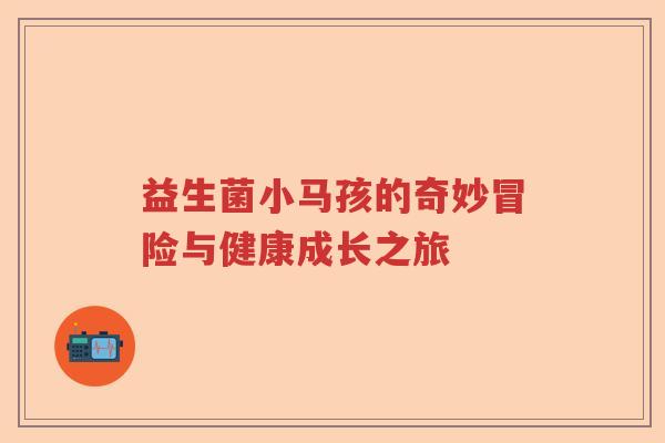 益生菌小马孩的奇妙冒险与健康成长之旅