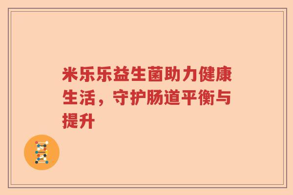米乐乐益生菌助力健康生活，守护肠道平衡与提升