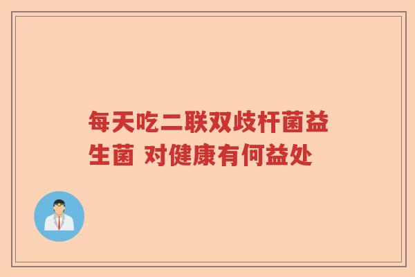 每天吃二联双歧杆菌益生菌 对健康有何益处