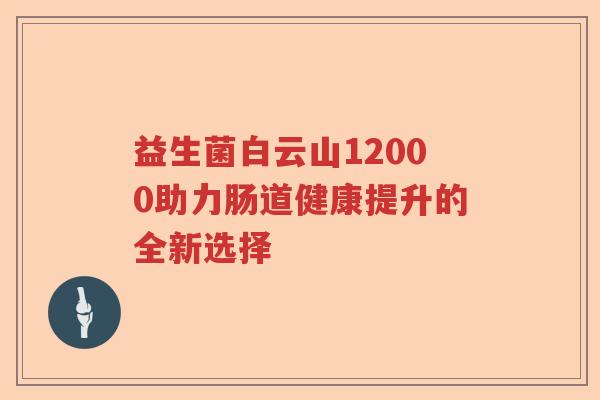 益生菌白云山12000助力肠道健康提升的全新选择