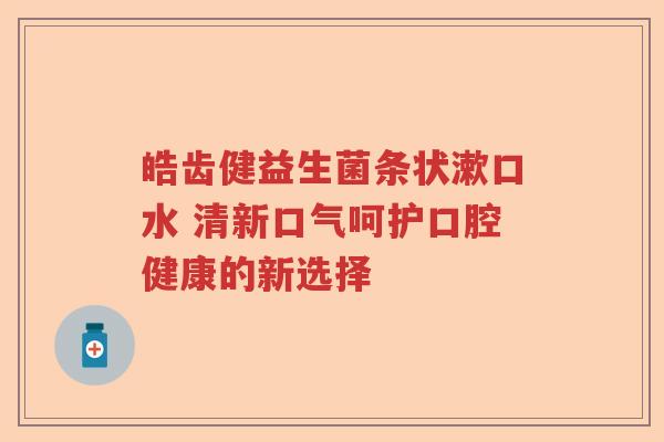 皓齿健益生菌条状漱口水 清新口气呵护口腔健康的新选择