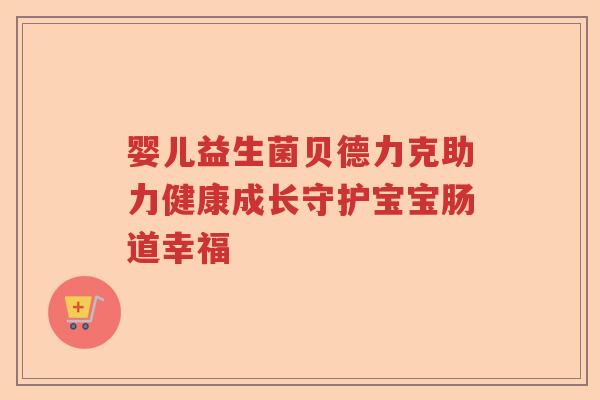 婴儿益生菌贝德力克助力健康成长守护宝宝肠道幸福