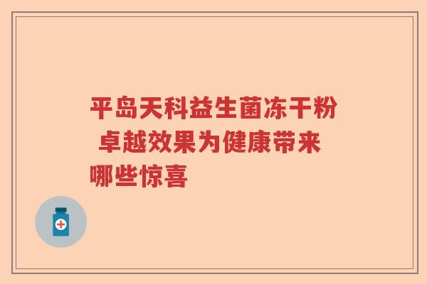 平岛天科益生菌冻干粉 卓越效果为健康带来哪些惊喜