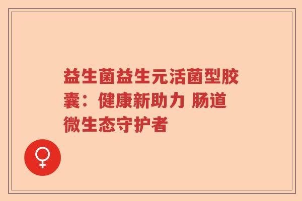 益生菌益生元活菌型胶囊：健康新助力 肠道微生态守护者