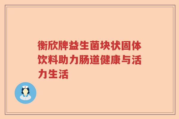衡欣牌益生菌块状固体饮料助力肠道健康与活力生活
