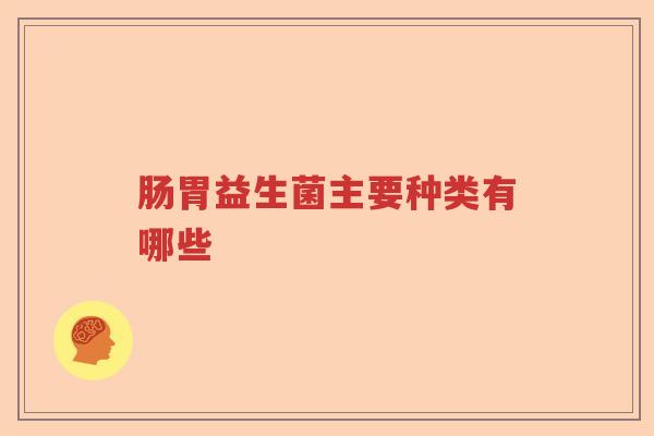 肠胃益生菌主要种类有哪些