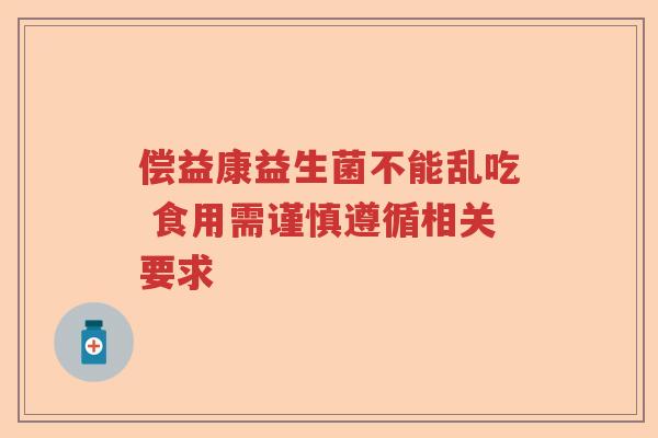 偿益康益生菌不能乱吃 食用需谨慎遵循相关要求