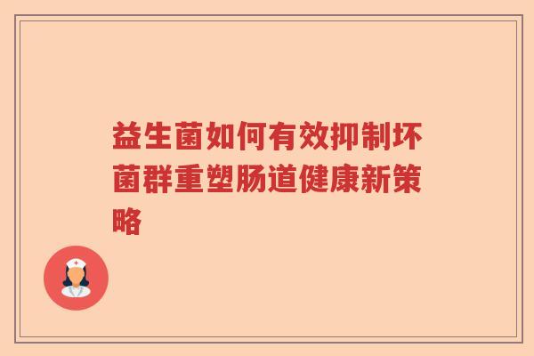 益生菌如何有效抑制坏菌群重塑肠道健康新策略