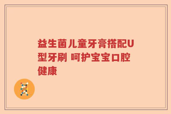 益生菌儿童牙膏搭配U型牙刷 呵护宝宝口腔健康