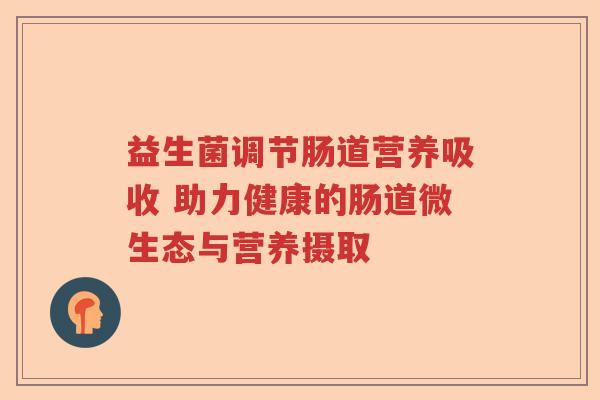 益生菌调节肠道营养吸收 助力健康的肠道微生态与营养摄取
