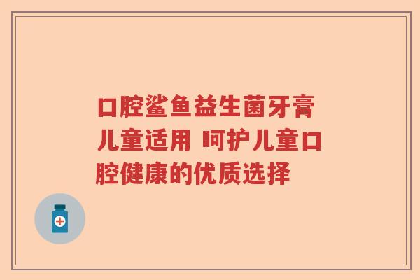 口腔鲨鱼益生菌牙膏 儿童适用 呵护儿童口腔健康的优质选择