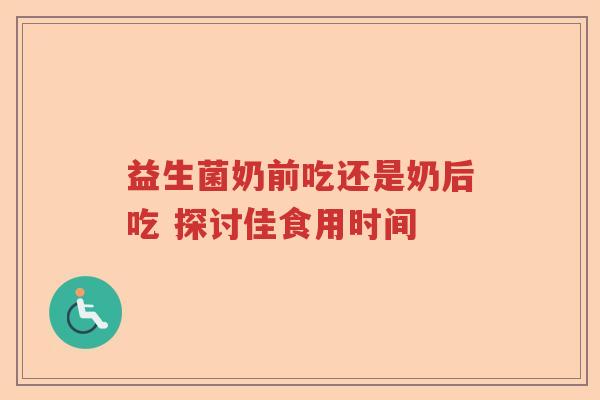 益生菌奶前吃还是奶后吃 探讨佳食用时间