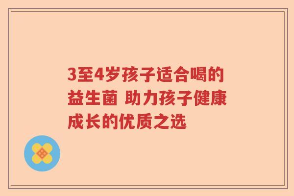 3至4岁孩子适合喝的益生菌 助力孩子健康成长的优质之选