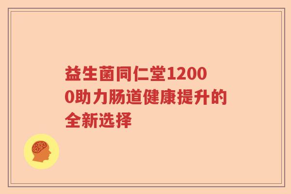 益生菌同仁堂12000助力肠道健康提升的全新选择