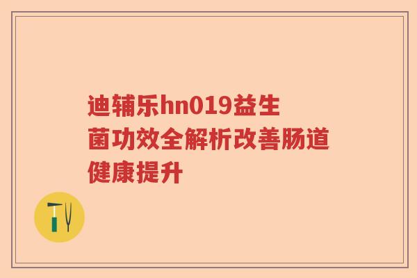 迪辅乐hn019益生菌功效全解析改善肠道健康提升