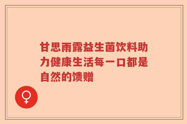 甘思雨露益生菌饮料助力健康生活每一口都是自然的馈赠