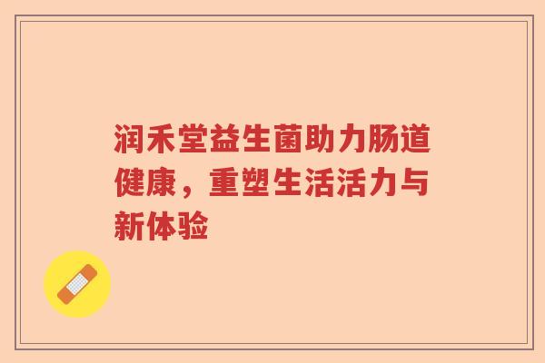 润禾堂益生菌助力肠道健康，重塑生活活力与新体验
