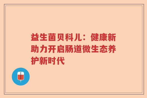 益生菌贝科儿：健康新助力开启肠道微生态养护新时代