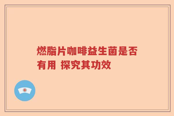 燃脂片咖啡益生菌是否有用 探究其功效