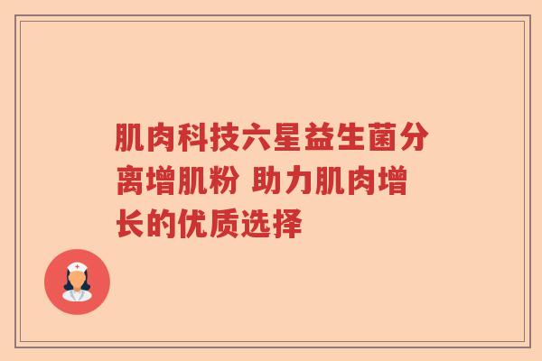 肌肉科技六星益生菌分离增肌粉 助力肌肉增长的优质选择