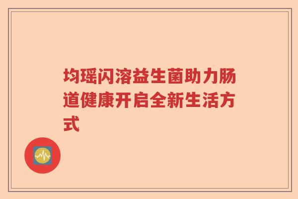 均瑶闪溶益生菌助力肠道健康开启全新生活方式