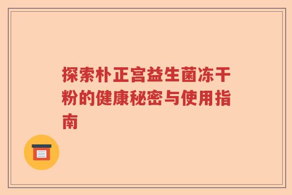探索朴正宫益生菌冻干粉的健康秘密与使用指南