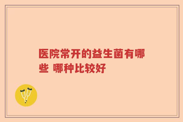 医院常开的益生菌有哪些 哪种比较好
