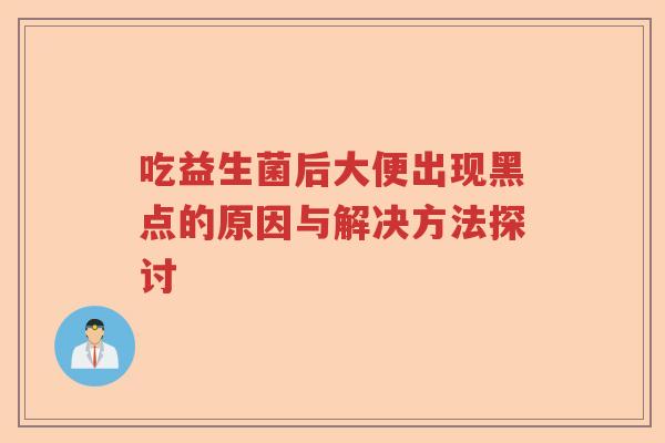 吃益生菌后大便出现黑点的原因与解决方法探讨