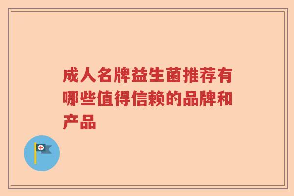 成人名牌益生菌推荐有哪些值得信赖的品牌和产品