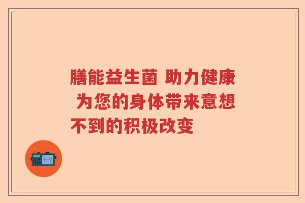 膳能益生菌 助力健康 为您的身体带来意想不到的积极改变