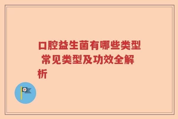 口腔益生菌有哪些类型 常见类型及功效全解析