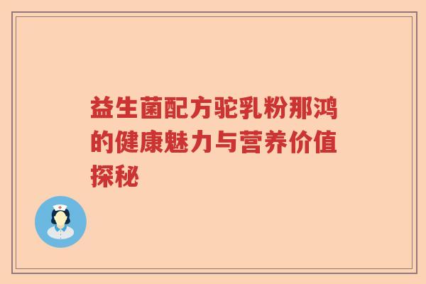 益生菌配方驼乳粉那鸿的健康魅力与营养价值探秘