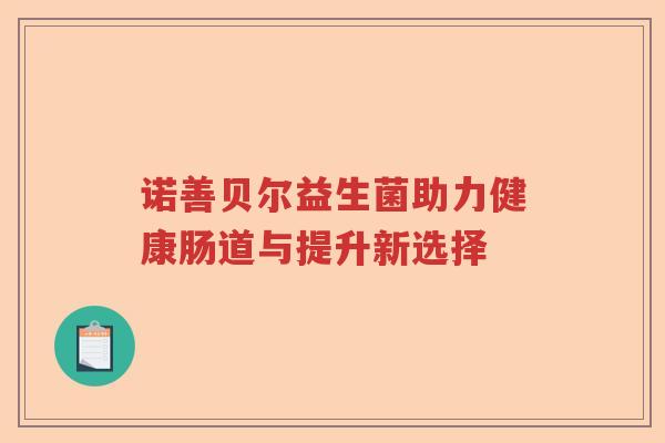 诺善贝尔益生菌助力健康肠道与提升新选择