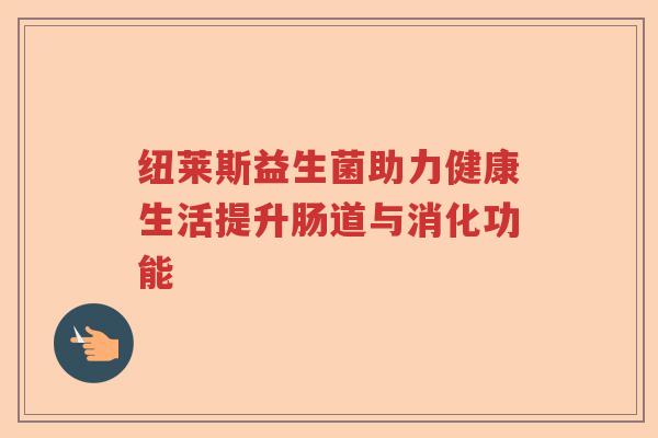 纽莱斯益生菌助力健康生活提升肠道与消化功能