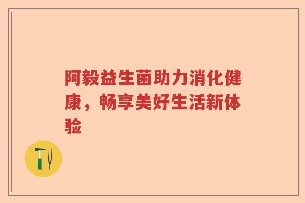 阿毅益生菌助力消化健康，畅享美好生活新体验