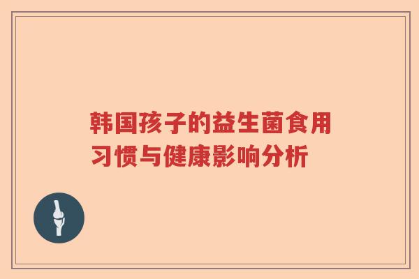 韩国孩子的益生菌食用习惯与健康影响分析