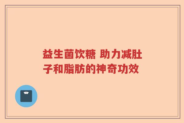 益生菌饮糖 助力减肚子和脂肪的神奇功效