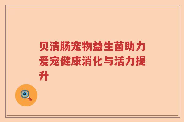 贝清肠宠物益生菌助力爱宠健康消化与活力提升
