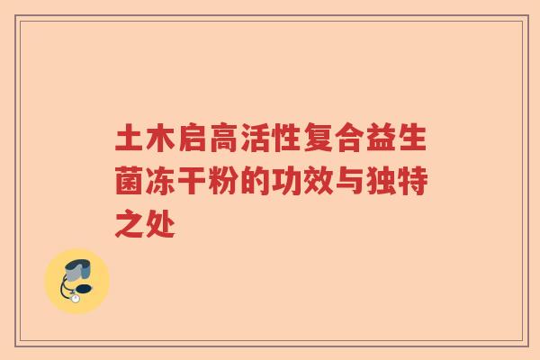 土木启高活性复合益生菌冻干粉的功效与独特之处