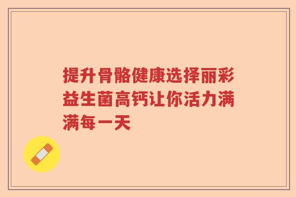提升骨骼健康选择丽彩益生菌高钙让你活力满满每一天